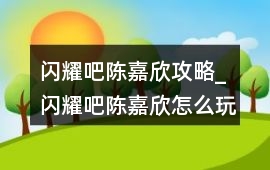 閃耀吧陳嘉欣攻略_閃耀吧陳嘉欣怎么玩