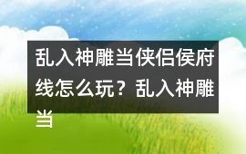 亂入神雕當俠侶侯府線怎么玩？亂入神雕當俠侶侯府線攻略