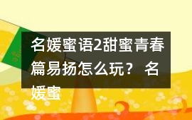 名媛蜜語2甜蜜青春篇易揚(yáng)怎么玩？ 名媛蜜語2甜蜜青春篇易揚(yáng)攻略
