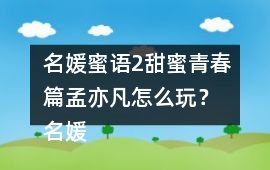 名媛蜜語2甜蜜青春篇孟亦凡怎么玩？ 名媛蜜語2甜蜜青春篇孟亦凡攻略