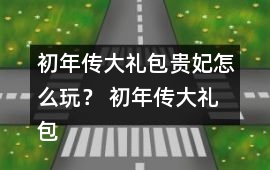 初年傳大禮包貴妃怎么玩？ 初年傳大禮包貴妃攻略