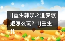 IJ重生韓娛之追夢歌姬怎么玩？ IJ重生韓娛之追夢歌姬攻略