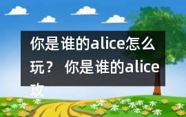 你是誰(shuí)的alice怎么玩？ 你是誰(shuí)的alice攻略