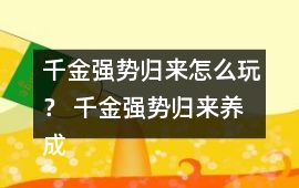 千金強(qiáng)勢(shì)歸來怎么玩？ 千金強(qiáng)勢(shì)歸來養(yǎng)成攻略