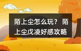 陌上塵怎么玩？ 陌上塵戊凌好感攻略