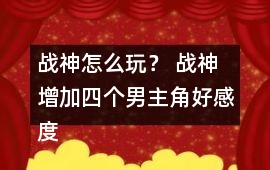 戰(zhàn)神怎么玩？ 戰(zhàn)神增加四個男主角好感度攻略