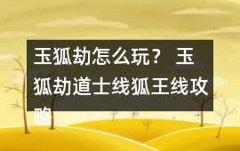 玉狐劫怎么玩？ 玉狐劫道士線狐王線攻略