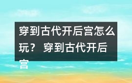 穿到古代開后宮怎么玩？ 穿到古代開后宮好感度攻略