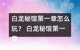 白龍秘館第一章怎么玩？ 白龍秘館第一章攻略
