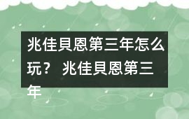 兆佳貝恩第三年怎么玩？ 兆佳貝恩第三年攻略