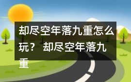 卻盡空年落九重怎么玩？ 卻盡空年落九重攻略
