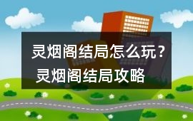 靈煙閣結(jié)局怎么玩？ 靈煙閣結(jié)局攻略