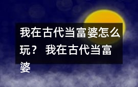 我在古代當富婆怎么玩？ 我在古代當富婆攻略