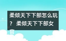 柔傾天下（下部）怎么玩？ 柔傾天下（下部）女官養成事件觸發攻略