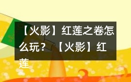 【火影】紅蓮之卷怎么玩？ 【火影】紅蓮之卷攻略