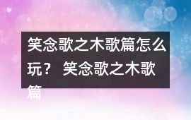 笑念歌之木歌篇怎么玩？ 笑念歌之木歌篇林奚風結局攻略