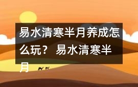 易水清寒半月養(yǎng)成怎么玩？ 易水清寒半月養(yǎng)成攻略