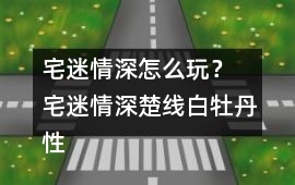 宅迷情深怎么玩？ 宅迷情深楚線白牡丹性格攻略