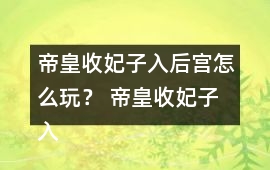 帝皇收妃子入后宮怎么玩？ 帝皇收妃子入后宮攻略