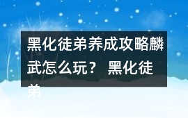 黑化徒弟養成攻略麟武怎么玩？ 黑化徒弟養成攻略麟武攻略