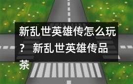 新亂世英雄傳怎么玩？ 新亂世英雄傳品茶與好感禮物攻略