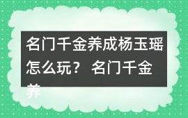 名門千金養(yǎng)成楊玉瑤怎么玩？ 名門千金養(yǎng)成楊玉瑤攻略