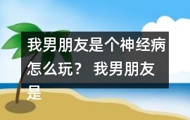 我男朋友是個神經病怎么玩？ 我男朋友是個神經病洛寒逸HE攻略