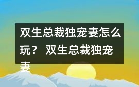 雙生總裁獨寵妻怎么玩？ 雙生總裁獨寵妻好感23攻略