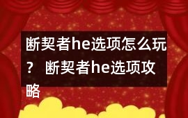 斷契者h(yuǎn)e選項(xiàng)怎么玩？ 斷契者h(yuǎn)e選項(xiàng)攻略