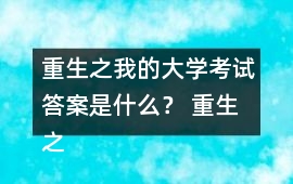 重生之我的大學考試答案是什么？ 重生之我的大學考試答案攻略