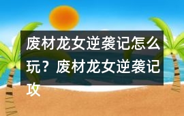 廢材龍女逆襲記怎么玩？廢材龍女逆襲記攻略