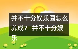 并不十分娛樂圈怎么養成？ 并不十分娛樂圈養成攻略