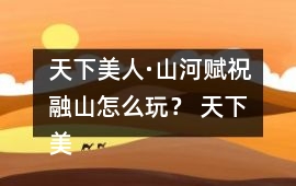 天下美人·山河賦祝融山怎么玩？ 天下美人·山河賦祝融山攻略