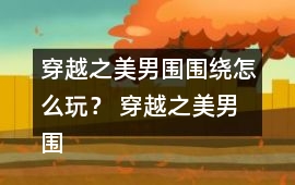 穿越之美男圍圍繞怎么玩？ 穿越之美男圍圍繞攻略