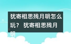 猶寄相思殘月明怎么玩？ 猶寄相思殘月明攻略