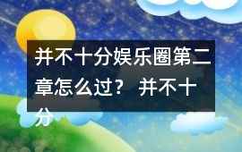 并不十分娛樂圈第二章怎么過？ 并不十分娛樂圈第二章攻略
