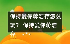 保持愛你蔣浩存怎么玩？ 保持愛你蔣浩存攻略