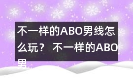 不一樣的ABO男線怎么玩？ 不一樣的ABO男線攻略