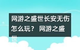 網(wǎng)游之盛世長安無傷怎么玩？ 網(wǎng)游之盛世長安無傷攻略