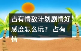 占有情敵計劃劇情好感度怎么玩？ 占有情敵計劃劇情好感度攻略