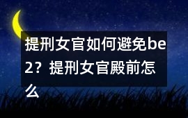 提刑女官如何避免be2？提刑女官殿前怎么過關？