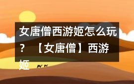 女唐僧西游姬怎么玩？ 【女唐僧】西游姬好感度攻略