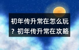 初年傳升常在怎么玩？初年傳升常在攻略