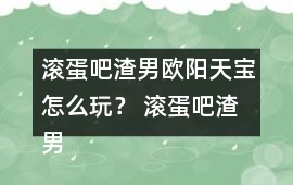 滾蛋吧渣男歐陽天寶怎么玩？ 滾蛋吧渣男歐陽天寶攻略