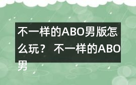不一樣的ABO男版怎么玩？ 不一樣的ABO男版攻略