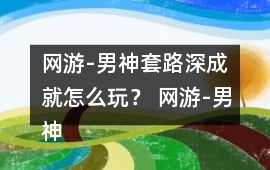 網(wǎng)游-男神套路深成就怎么玩？ 網(wǎng)游-男神套路深成就攻略
