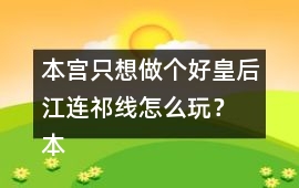 本宮只想做個好皇后江連祁線怎么玩？ 本宮只想做個好皇后江連祁線攻略