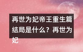 再世為妃帝王重生篇結局是什么？再世為妃帝王重生篇結局攻略