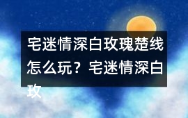 宅迷情深白玫瑰楚線怎么玩？宅迷情深白玫瑰楚線攻略