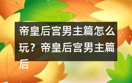 帝皇后宮男主篇怎么玩？帝皇后宮男主篇后宮納妾攻略